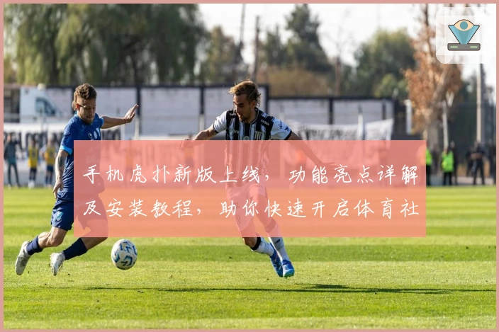 手机虎扑新版上线，功能亮点详解及安装教程，助你快速开启体育社区互动新体验