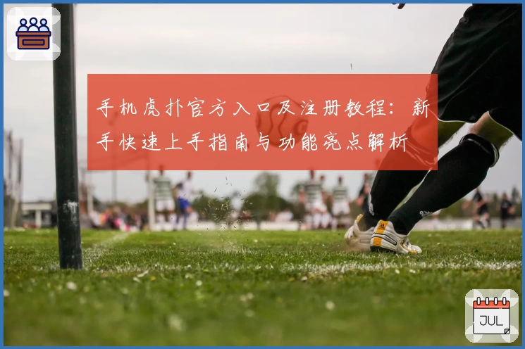 手机虎扑官方入口及注册教程：新手快速上手指南与功能亮点解析