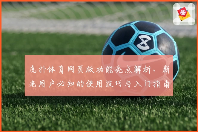 虎扑体育网页版功能亮点解析，新老用户必知的使用技巧与入门指南