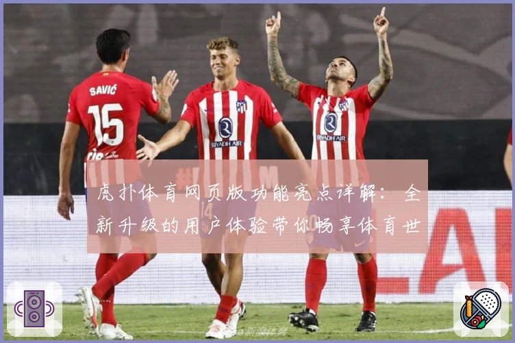 虎扑体育网页版功能亮点详解：全新升级的用户体验带你畅享体育世界