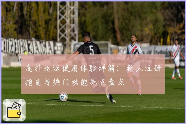 虎扑论坛使用体验详解：新人注册指南与热门功能亮点盘点