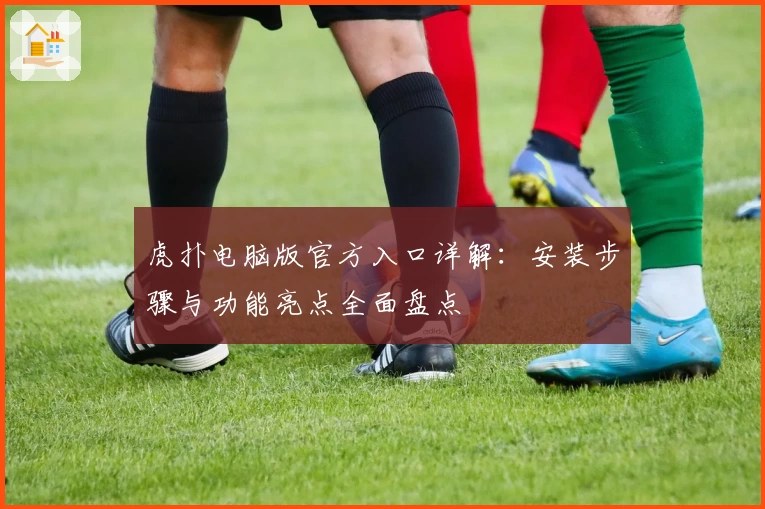 虎扑电脑版官方入口详解：安装步骤与功能亮点全面盘点