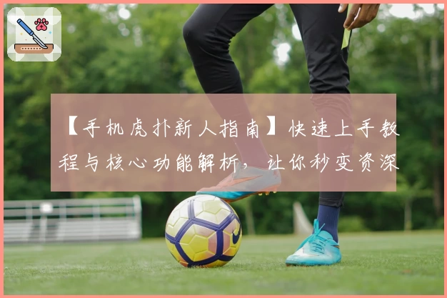 【手机虎扑新人指南】快速上手教程与核心功能解析,让你秒变资深体育迷