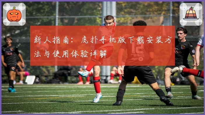 新人指南：虎扑手机版下载安装方法与使用体验详解