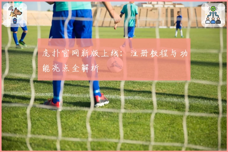 虎扑官网新版上线：注册教程与功能亮点全解析