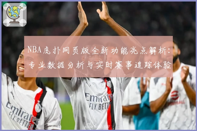NBA虎扑网页版全新功能亮点解析：专业数据分析与实时赛事追踪体验升级