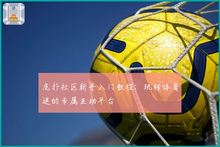 虎扑社区新手入门教程：玩转体育迷的专属互动平台