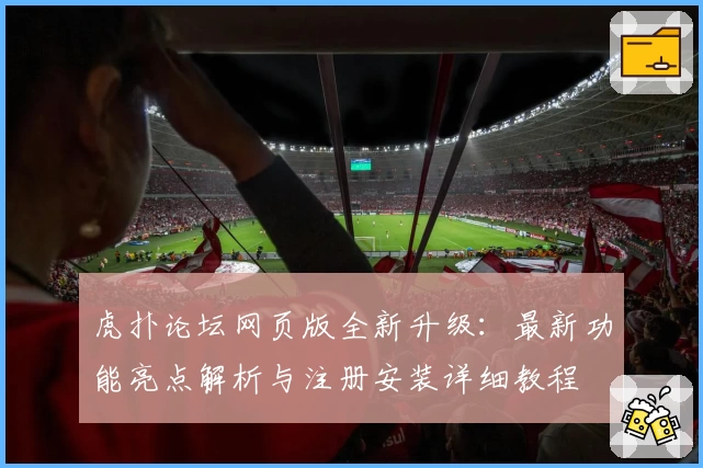 虎扑论坛网页版全新升级：最新功能亮点解析与注册安装详细教程