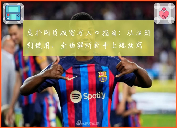 虎扑网页版官方入口指南：从注册到使用，全面解析新手上路诀窍