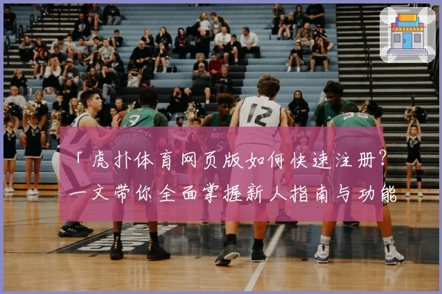 「虎扑体育网页版如何快速注册？一文带你全面掌握新人指南与功能亮点」