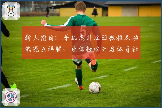 新人指南：手机虎扑注册教程及功能亮点详解，让你轻松开启体育社区新体验