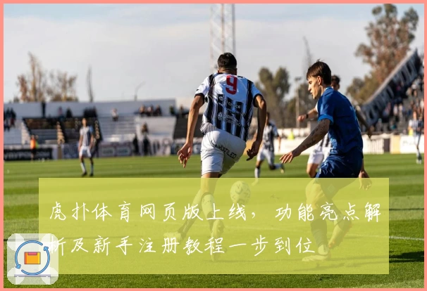 虎扑体育网页版上线,功能亮点解析及新手注册教程一步到位