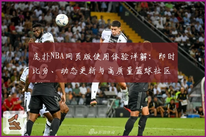 虎扑NBA网页版使用体验详解：即时比分、动态更新与高质量篮球社区的完美结合