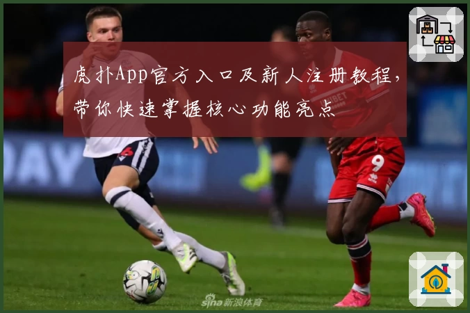 虎扑App官方入口及新人注册教程，带你快速掌握核心功能亮点
