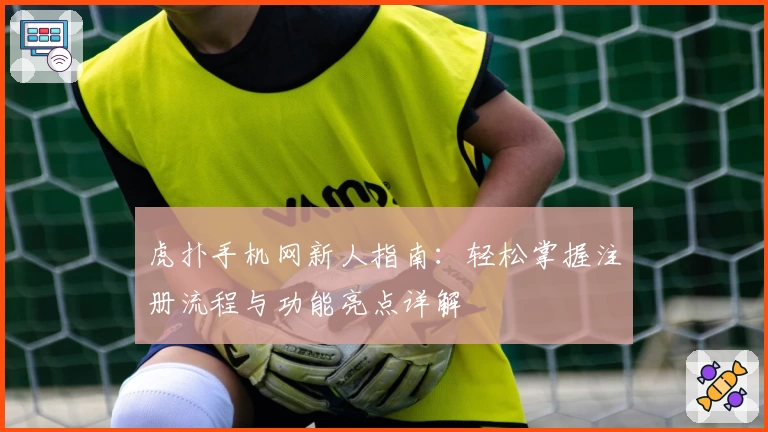 虎扑手机网新人指南：轻松掌握注册流程与功能亮点详解