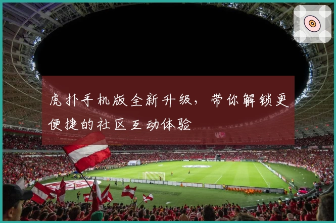 虎扑手机版全新升级，带你解锁更便捷的社区互动体验