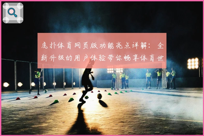虎扑体育网页版功能亮点详解：全新升级的用户体验带你畅享体育世界