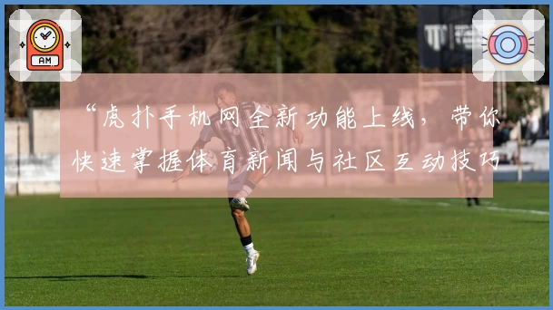 “虎扑手机网全新功能上线，带你快速掌握体育新闻与社区互动技巧”