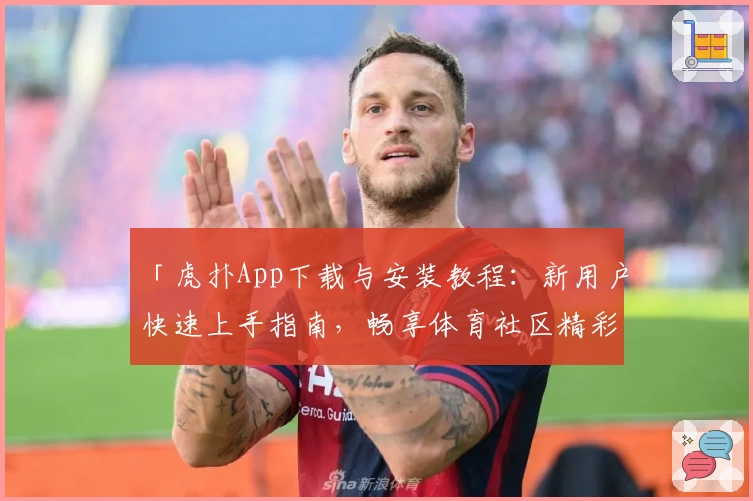 「虎扑App下载与安装教程：新用户快速上手指南，畅享体育社区精彩体验」