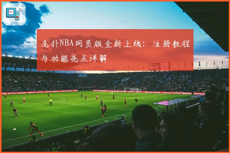 虎扑NBA网页版全新上线：注册教程与功能亮点详解