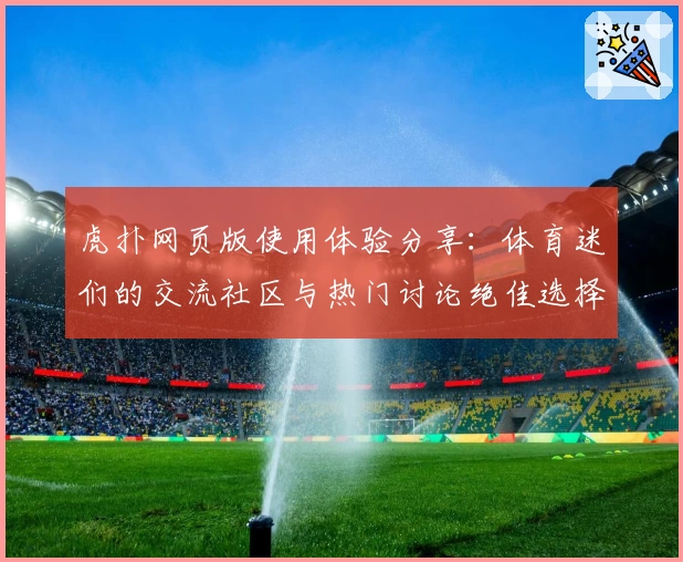 虎扑网页版使用体验分享:体育迷们的交流社区与热门讨论绝佳选择