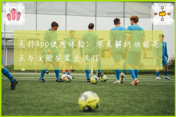 虎扑App使用体验：深度解析功能亮点与注册安装全流程