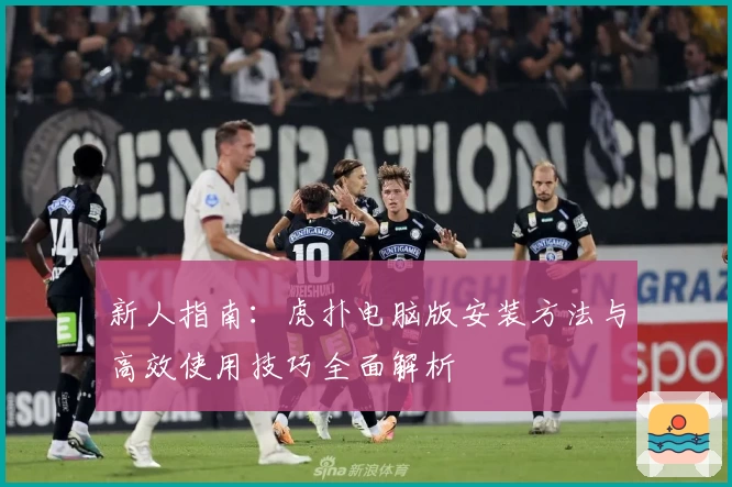新人指南：虎扑电脑版安装方法与高效使用技巧全面解析