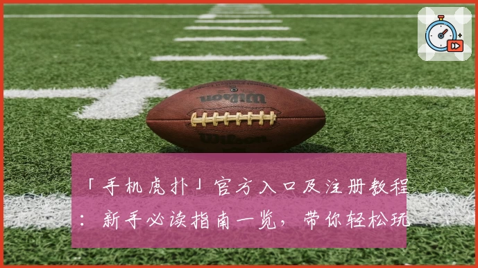 「手机虎扑」官方入口及注册教程：新手必读指南一览，带你轻松玩转篮球社交APP