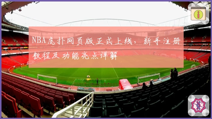 NBA虎扑网页版正式上线，新手注册教程及功能亮点详解