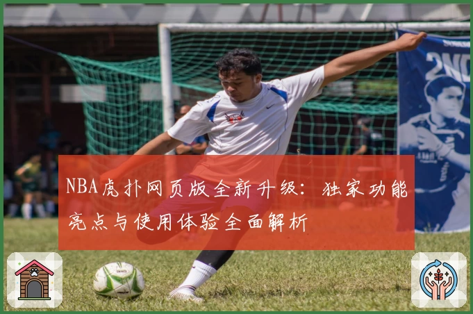 NBA虎扑网页版全新升级：独家功能亮点与使用体验全面解析