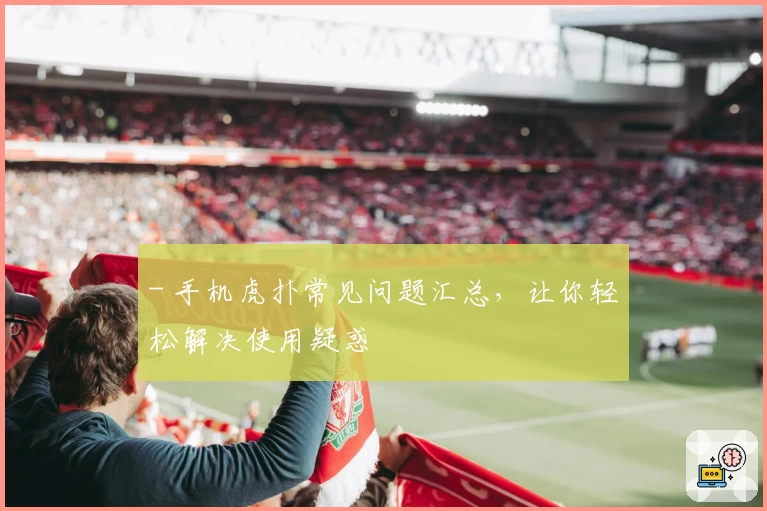 - 手机虎扑常见问题汇总，让你轻松解决使用疑惑