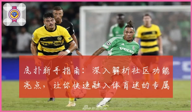 虎扑新手指南：深入解析社区功能亮点，让你快速融入体育迷的专属交流天地
