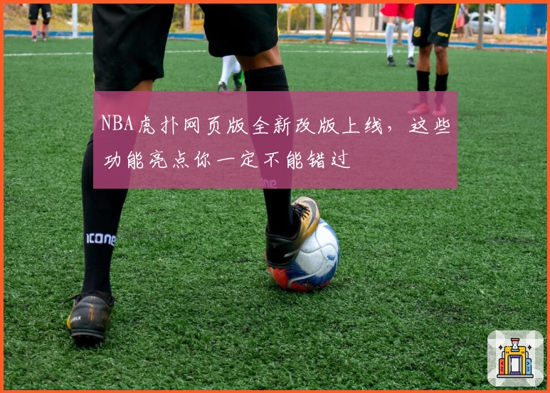NBA虎扑网页版全新改版上线，这些功能亮点你一定不能错过