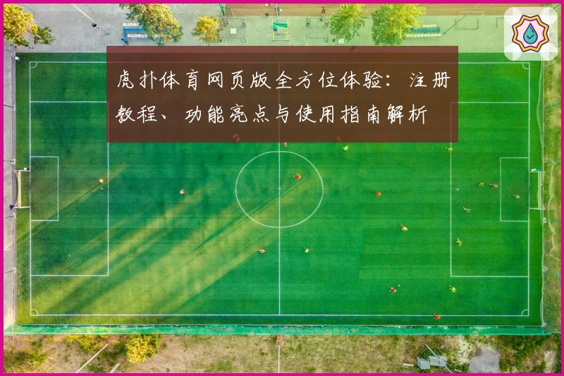 虎扑体育网页版全方位体验：注册教程、功能亮点与使用指南解析