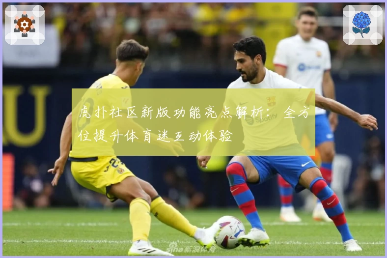 虎扑社区新版功能亮点解析：全方位提升体育迷互动体验