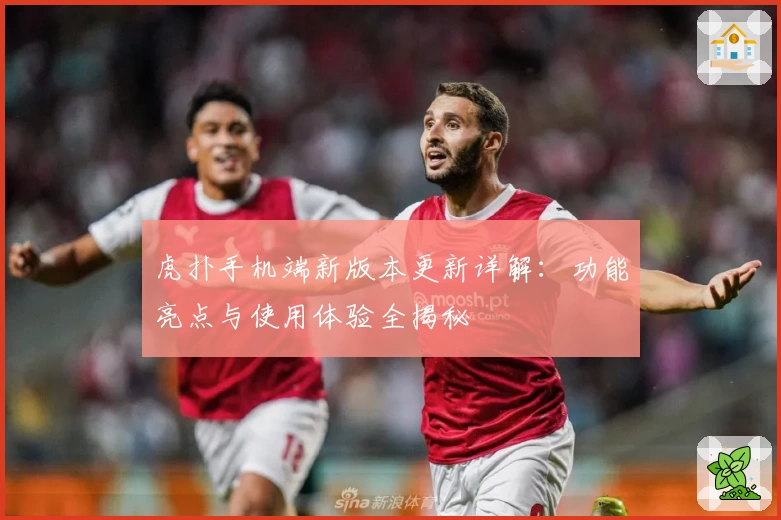 虎扑手机端新版本更新详解：功能亮点与使用体验全揭秘