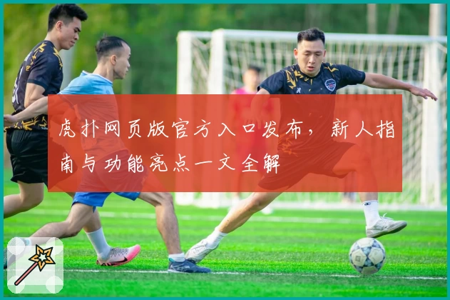 虎扑网页版官方入口发布，新人指南与功能亮点一文全解