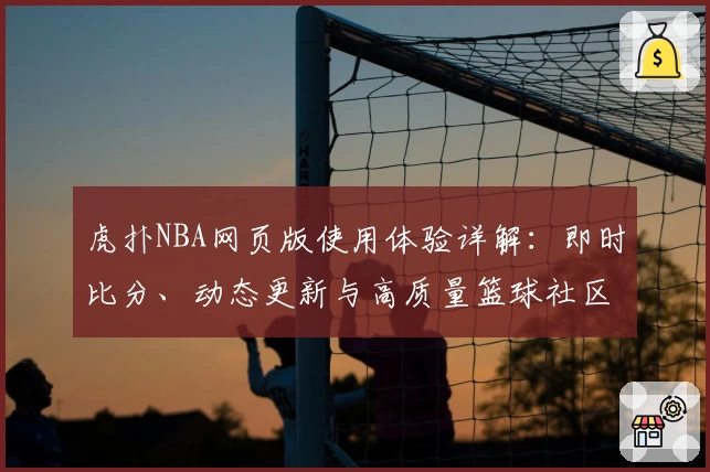 虎扑NBA网页版使用体验详解：即时比分、动态更新与高质量篮球社区的完美结合