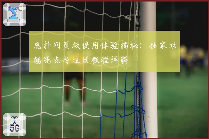 虎扑网页版使用体验揭秘：独家功能亮点与注册教程详解