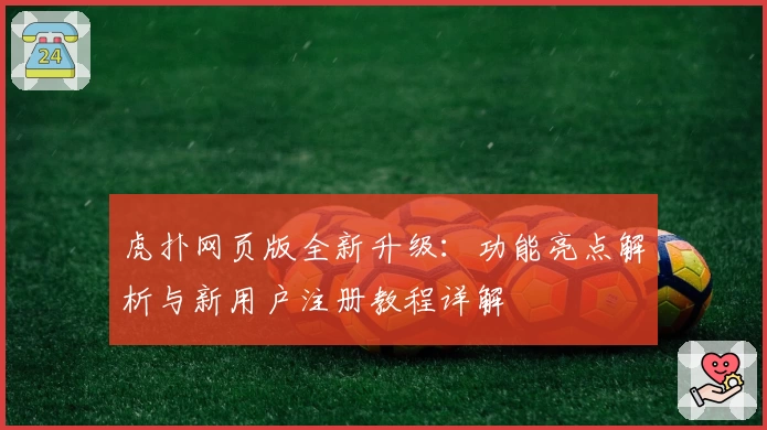 虎扑网页版全新升级：功能亮点解析与新用户注册教程详解