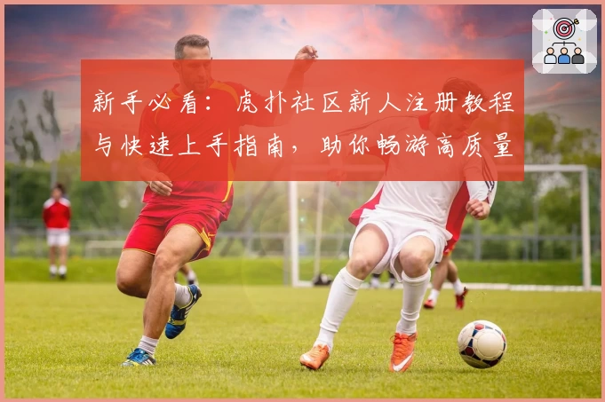 新手必看：虎扑社区新人注册教程与快速上手指南，助你畅游高质量讨论平台