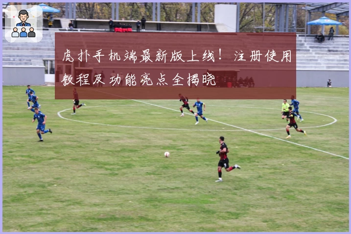 虎扑手机端最新版上线!注册使用教程及功能亮点全揭晓