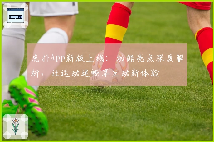 虎扑App新版上线：功能亮点深度解析，让运动迷畅享互动新体验
