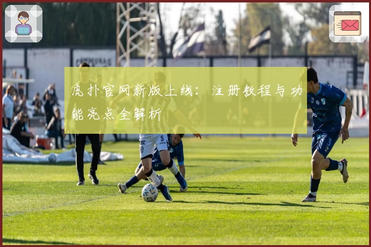 虎扑官网新版上线：注册教程与功能亮点全解析