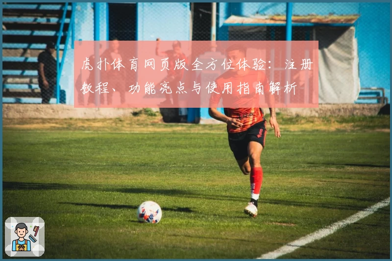 虎扑体育网页版全方位体验：注册教程、功能亮点与使用指南解析