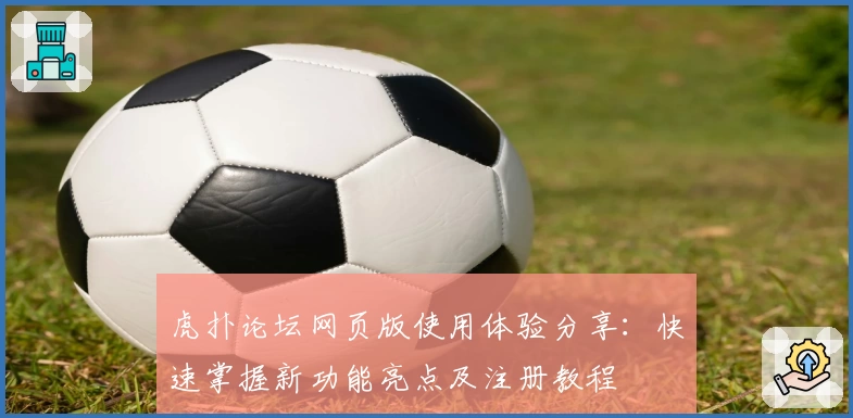 虎扑论坛网页版使用体验分享：快速掌握新功能亮点及注册教程