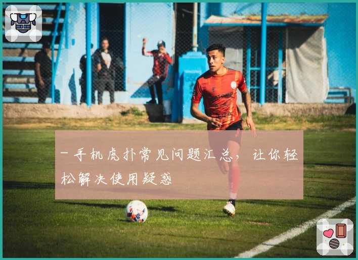 - 手机虎扑常见问题汇总，让你轻松解决使用疑惑