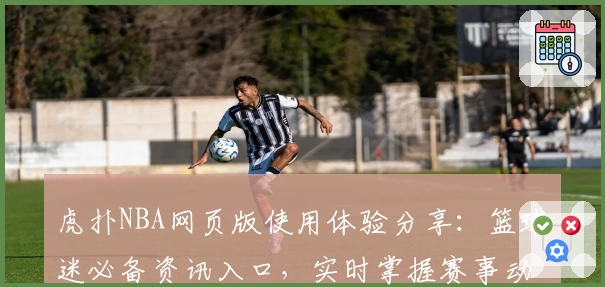 虎扑NBA网页版使用体验分享：篮球迷必备资讯入口，实时掌握赛事动态