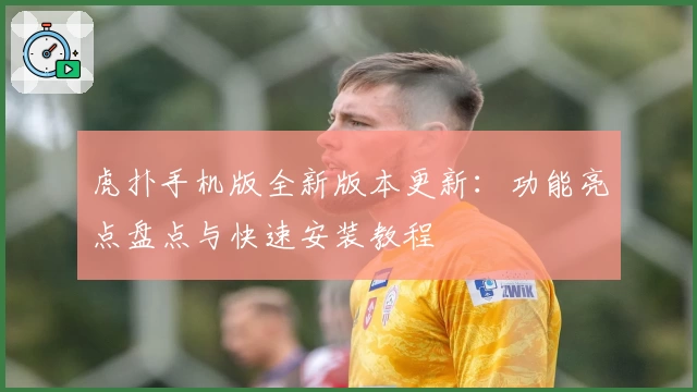 虎扑手机版全新版本更新：功能亮点盘点与快速安装教程