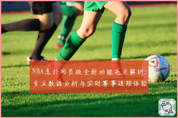 NBA虎扑网页版全新功能亮点解析：专业数据分析与实时赛事追踪体验升级